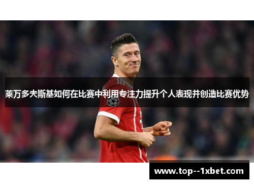 莱万多夫斯基如何在比赛中利用专注力提升个人表现并创造比赛优势