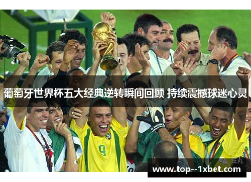 葡萄牙世界杯五大经典逆转瞬间回顾 持续震撼球迷心灵