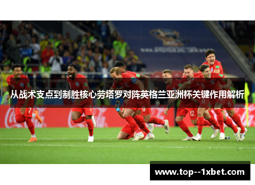 从战术支点到制胜核心劳塔罗对阵英格兰亚洲杯关键作用解析