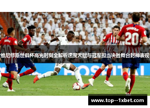 维尼修斯世俱杯高光时刻全解析速度天赋与冠军担当决胜舞台封神表现