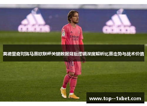 莫德里奇对阵马赛欧联杯关键数据背后逻辑深度解析比赛走势与战术价值