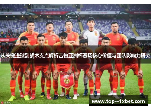 从关键进球到战术支点解析吉鲁亚洲杯赛场核心价值与团队影响力研究