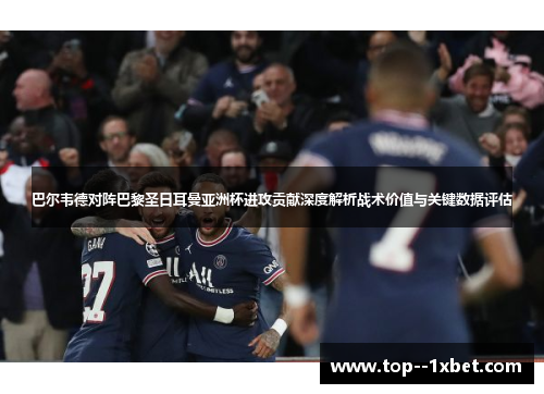 巴尔韦德对阵巴黎圣日耳曼亚洲杯进攻贡献深度解析战术价值与关键数据评估
